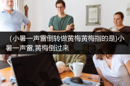（小暑一声雷倒转做黄梅黄梅指的是)小暑一声雷,黄梅倒过来
